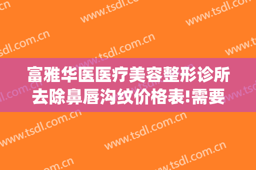 富雅华医医疗美容整形诊所去除鼻唇沟纹价格表!需要多久恢复?(富华整形美容医院地址)
