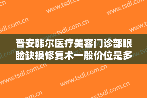 晋安韩尔医疗美容门诊部眼睑缺损修复术一般价位是多少?有哪些优势?