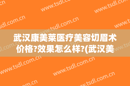 武汉康美莱医疗美容切眉术价格?效果怎么样?(武汉美莱医疗整形)