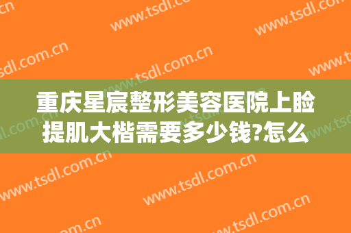 重庆星宸整形美容医院上睑提肌大楷需要多少钱?怎么样?(重庆星宸整形美容医院好不好)