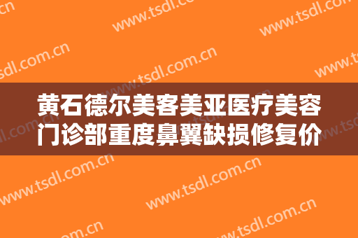 黄石德尔美客美亚医疗美容门诊部重度鼻翼缺损修复价格表!需要多久恢复?