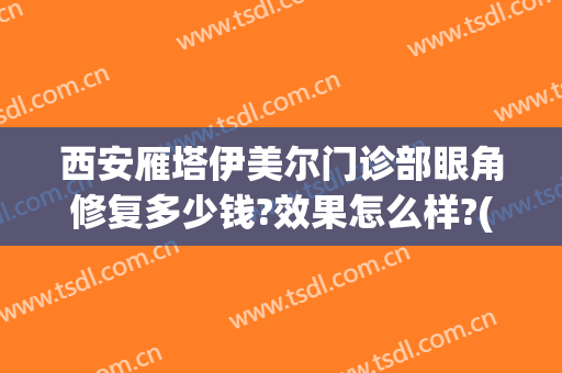 西安雁塔伊美尔门诊部眼角修复多少钱?效果怎么样?(西安伊美尔医疗美容医院好不好)