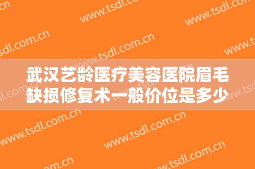 武汉艺龄医疗美容医院眉毛缺损修复术一般价位是多少?需要多久恢复?
