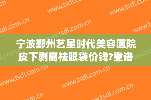 宁波鄞州艺星时代美容医院皮下剥离祛眼袋价钱?靠谱吗?(宁波眼袋整形手术)