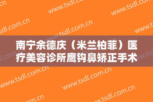 南宁余德庆（米兰柏菲）医疗美容诊所鹰钩鼻矫正手术一般价位是多少?怎么样?