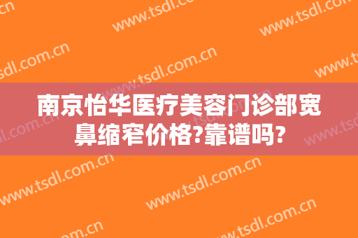 南京怡华医疗美容门诊部宽鼻缩窄价格?靠谱吗?