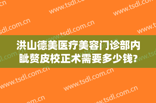 洪山德美医疗美容门诊部内眦赘皮校正术需要多少钱?有哪些优势?(内眦赘皮矫正术价格)