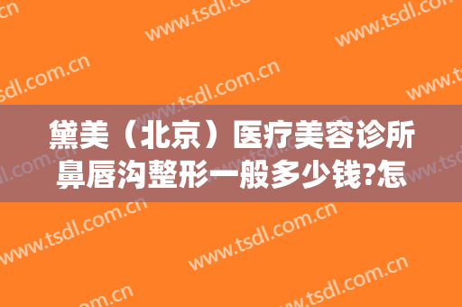 黛美（北京）医疗美容诊所鼻唇沟整形一般多少钱?怎么样?(黛美国际医疗整形怎么样)