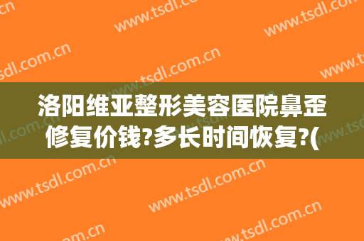 洛阳维亚整形美容医院鼻歪修复价钱?多长时间恢复?(洛阳隆鼻整形医院)
