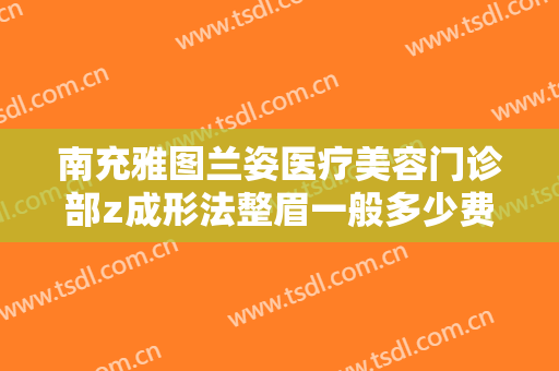 南充雅图兰姿医疗美容门诊部z成形法整眉一般多少费用?靠谱吗?