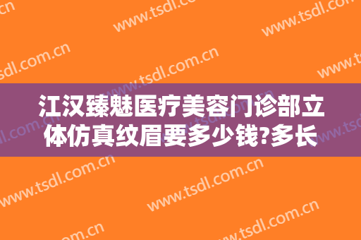 江汉臻魅医疗美容门诊部立体仿真纹眉要多少钱?多长时间恢复?