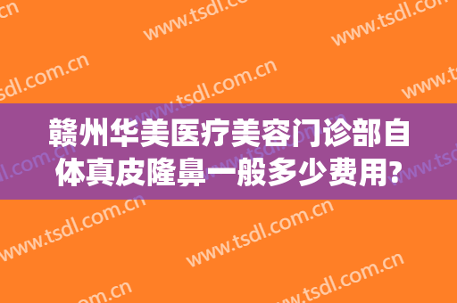 赣州华美医疗美容门诊部自体真皮隆鼻一般多少费用?需要多久恢复?(赣州华美做鼻子怎么样)
