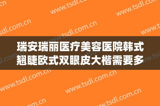 瑞安瑞丽医疗美容医院韩式翘睫欧式双眼皮大楷需要多少钱?可靠吗?(瑞丽整形医院做双眼皮好吗)