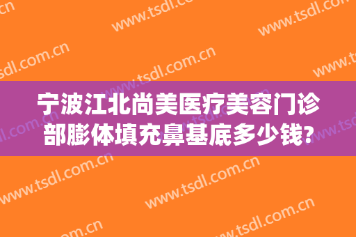 宁波江北尚美医疗美容门诊部膨体填充鼻基底多少钱?可靠吗?(宁波假体隆鼻整形手术)