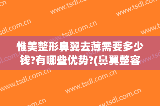 惟美整形鼻翼去薄需要多少钱?有哪些优势?(鼻翼整容多少费用)