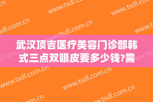 武汉顶吉医疗美容门诊部韩式三点双眼皮要多少钱?需要多久恢复?(武汉顶吉整形美容医院)