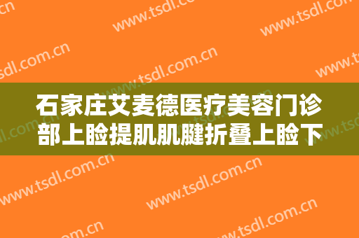 石家庄艾麦德医疗美容门诊部上睑提肌肌腱折叠上睑下垂矫正术一般价位是多少?可靠吗?