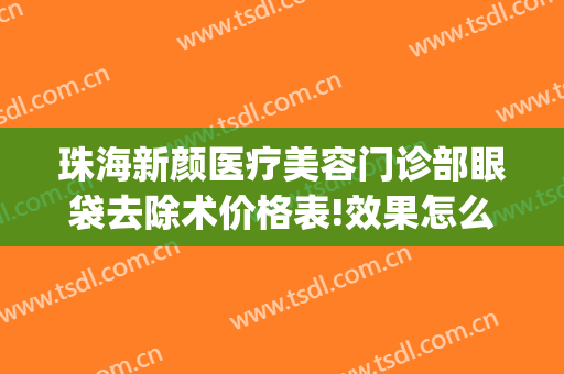 珠海新颜医疗美容门诊部眼袋去除术价格表!效果怎么样?(珠海人民医院去眼袋)