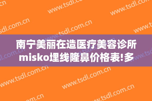 南宁美丽在造医疗美容诊所misko埋线隆鼻价格表!多长时间恢复?(南宁丽美整形)