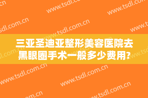 三亚圣迪亚整形美容医院去黑眼圈手术一般多少费用?效果怎么样?