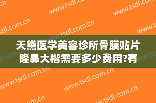 天黛医学美容诊所骨膜贴片隆鼻大楷需要多少费用?有哪些优势?(骨膜贴片隆鼻多少钱)