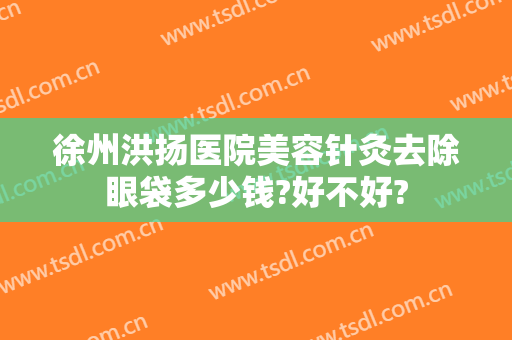 徐州洪扬医院美容针灸去除眼袋多少钱?好不好?