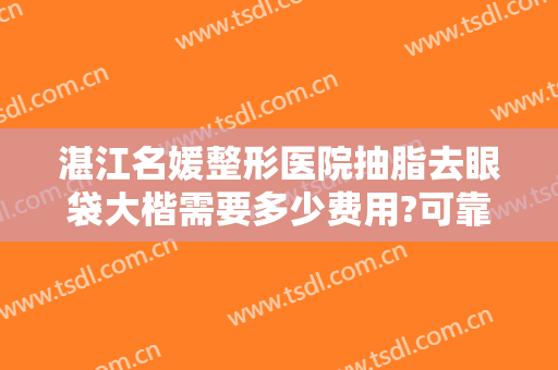 湛江名媛整形医院抽脂去眼袋大楷需要多少费用?可靠吗?