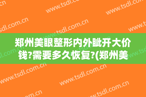 郑州美眼整形内外眦开大价钱?需要多久恢复?(郑州美眼修复双眼皮怎么样)