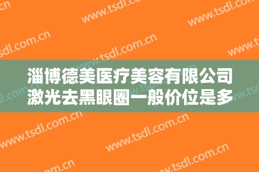 淄博德美医疗美容有限公司激光去黑眼圈一般价位是多少费用?怎么样?