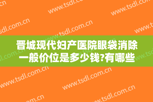 晋城现代妇产医院眼袋消除一般价位是多少钱?有哪些优势?