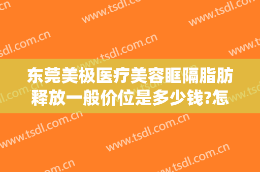 东莞美极医疗美容眶隔脂肪释放一般价位是多少钱?怎么样?(眶隔脂肪释放术的价格)