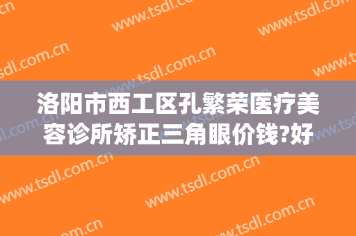 洛阳市西工区孔繁荣医疗美容诊所矫正三角眼价钱?好不好?(洛阳市西工区孔繁荣医疗美容门诊部)