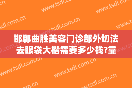 邯郸曲胜美容门诊部外切法去眼袋大楷需要多少钱?靠谱吗?(邯郸曲胜整形医院)