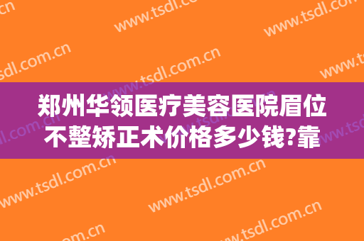 郑州华领医疗美容医院眉位不整矫正术价格多少钱?靠谱吗?(郑州华领医疗整形医院医生)