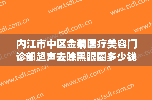 内江市中区金菊医疗美容门诊部超声去除黑眼圈多少钱?怎么样?(内江金菊美容院正规吗)
