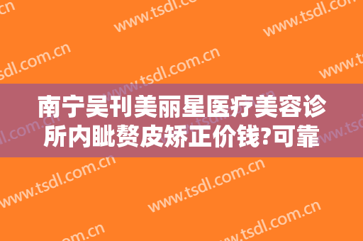 南宁吴刊美丽星医疗美容诊所内眦赘皮矫正价钱?可靠吗?