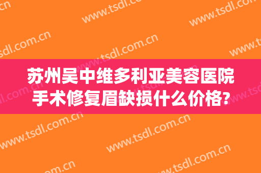 苏州吴中维多利亚美容医院手术修复眉缺损什么价格?有哪些优势?(苏州维多利亚医疗美容医院口碑好吗)