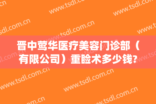 晋中莺华医疗美容门诊部（有限公司）重睑术多少钱?贵不贵?(晋中莺华整形)