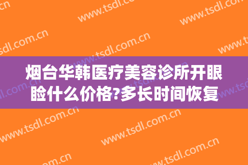 烟台华韩医疗美容诊所开眼睑什么价格?多长时间恢复?(烟台青韩医疗美容医院地址)