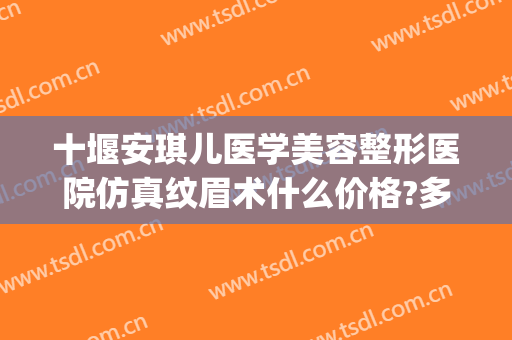 十堰安琪儿医学美容整形医院仿真纹眉术什么价格?多长时间恢复?(十堰安琪儿医学美容门诊部医生)