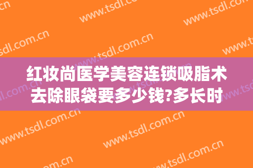 红妆尚医学美容连锁吸脂术去除眼袋要多少钱?多长时间恢复?(吸脂去眼袋费用)