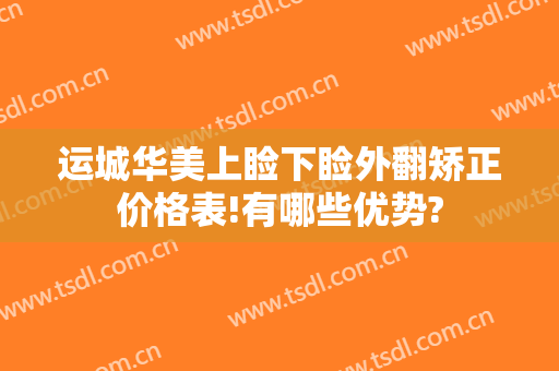 运城华美上睑下睑外翻矫正价格表!有哪些优势?