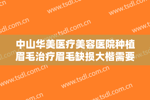中山华美医疗美容医院种植眉毛治疗眉毛缺损大楷需要多少费用?需要多久恢复?
