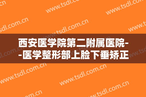 西安医学院第二附属医院--医学整形部上脸下垂矫正术价格表!可靠吗?