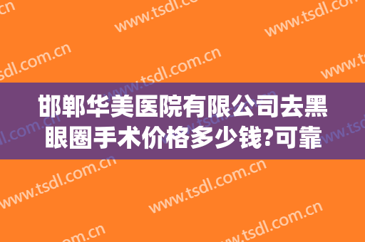 邯郸华美医院有限公司去黑眼圈手术价格多少钱?可靠吗?(手术治疗黑眼圈大概多少钱)