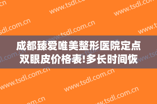 成都臻爱唯美整形医院定点双眼皮价格表!多长时间恢复?(成都高亮双眼皮修复价格)