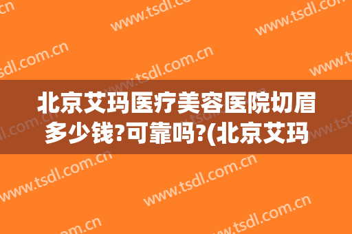 北京艾玛医疗美容医院切眉多少钱?可靠吗?(北京艾玛整形医院正规吗)