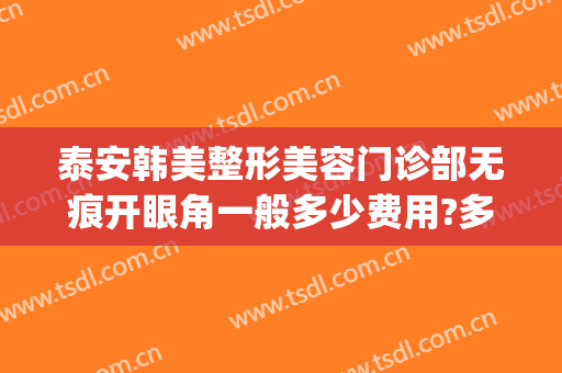 泰安韩美整形美容门诊部无痕开眼角一般多少费用?多长时间恢复?(泰安市韩美整形医院)