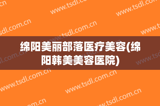 绵阳美丽部落医疗美容(绵阳韩美美容医院)