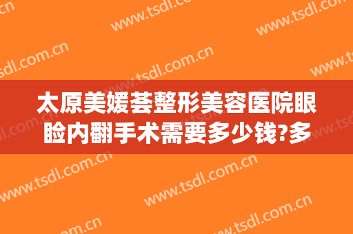 太原美媛荟整形美容医院眼睑内翻手术需要多少钱?多长时间恢复?(太原市美媛荟整形医院)